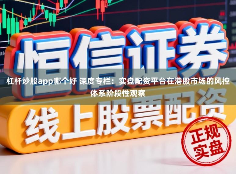 杠杆炒股app哪个好 深度专栏：实盘配资平台在港股市场的风控体系阶段性观察