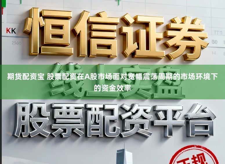期货配资宝 股票配资在A股市场面对宽幅震荡周期的市场环境下的资金效率