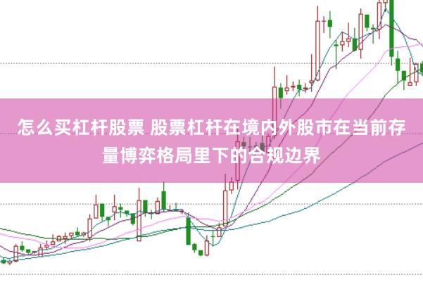 怎么买杠杆股票 股票杠杆在境内外股市在当前存量博弈格局里下的合规边界