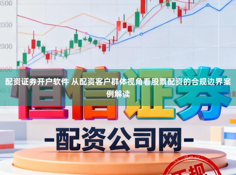 配资证券开户软件 从配资客户群体视角看股票配资的合规边界案例解读