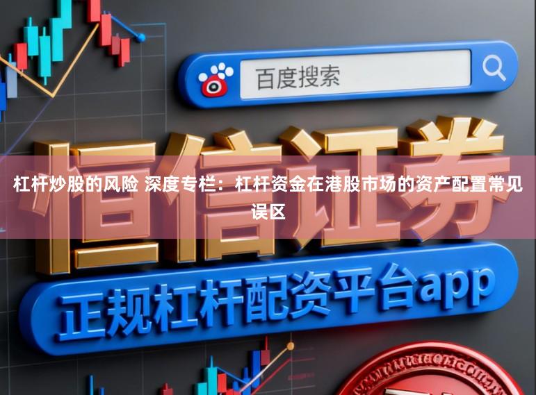 杠杆炒股的风险 深度专栏：杠杆资金在港股市场的资产配置常见误区