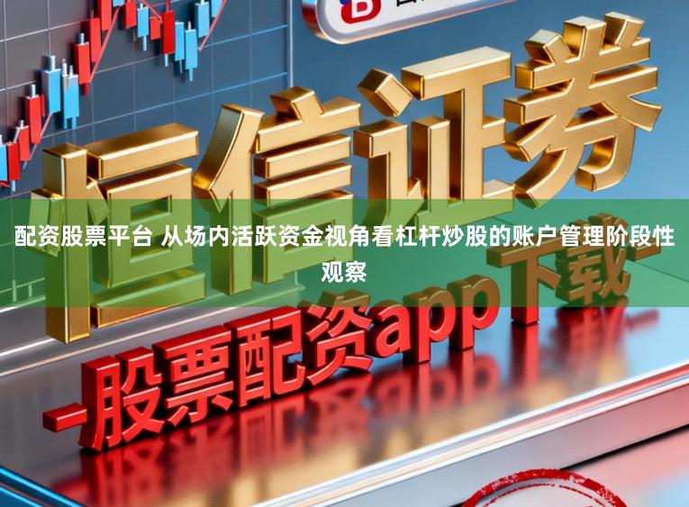 配资股票平台 从场内活跃资金视角看杠杆炒股的账户管理阶段性观察
