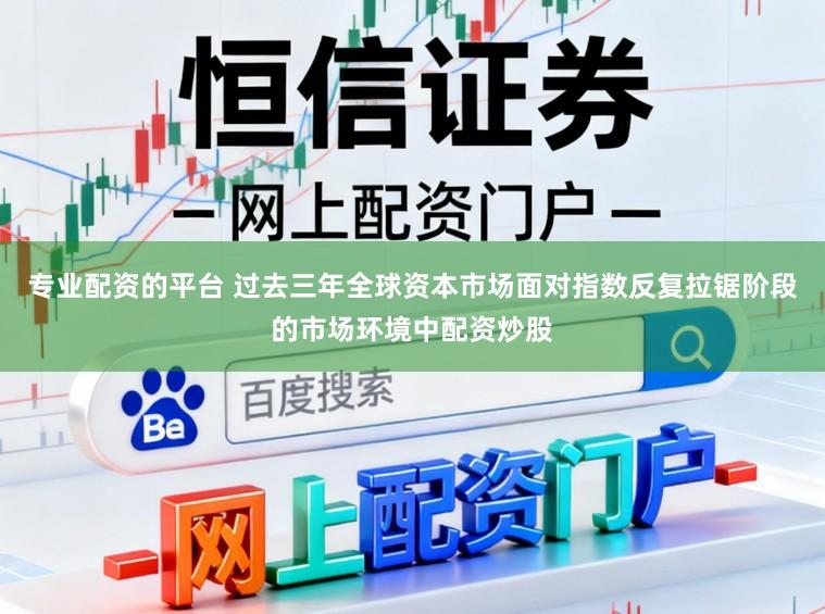 专业配资的平台 过去三年全球资本市场面对指数反复拉锯阶段的市场环境中配资炒股