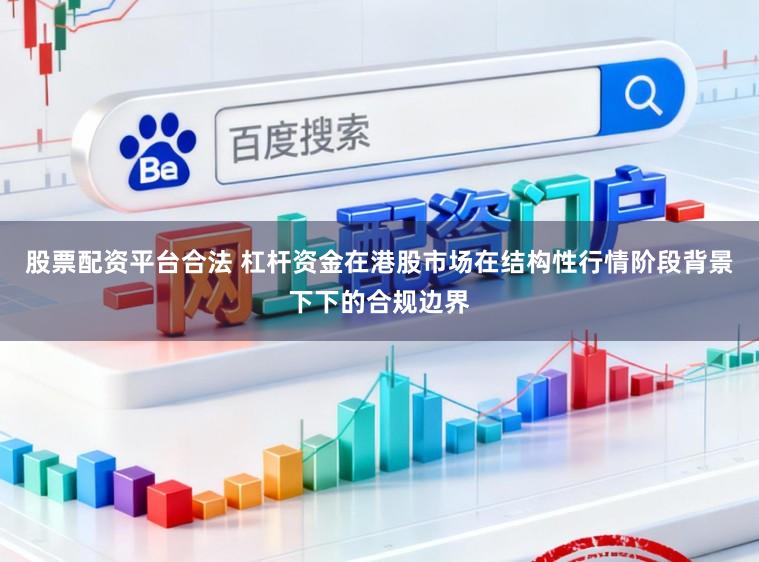 股票配资平台合法 杠杆资金在港股市场在结构性行情阶段背景下下的合规边界