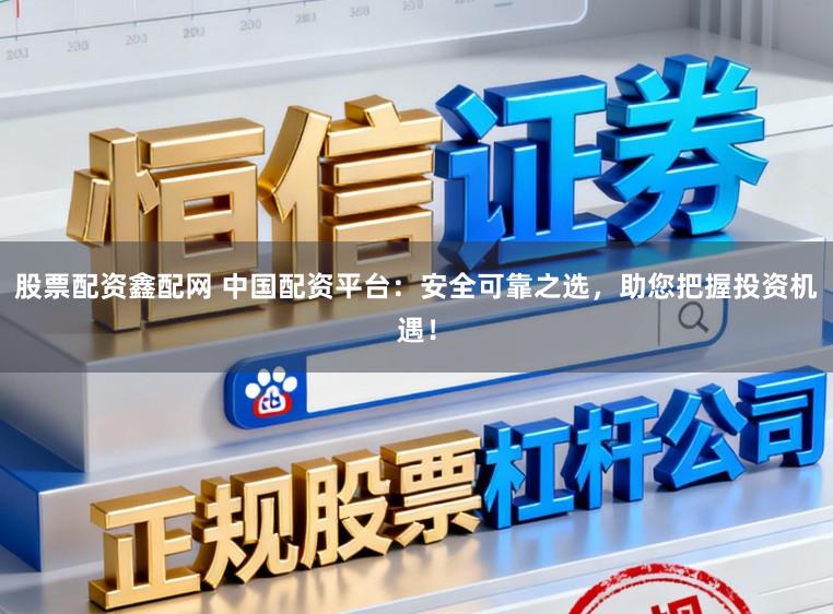股票配资鑫配网 中国配资平台：安全可靠之选，助您把握投资机遇！