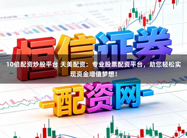 10倍配资炒股平台 天美配资：专业股票配资平台，助您轻松实现资金增值梦想！