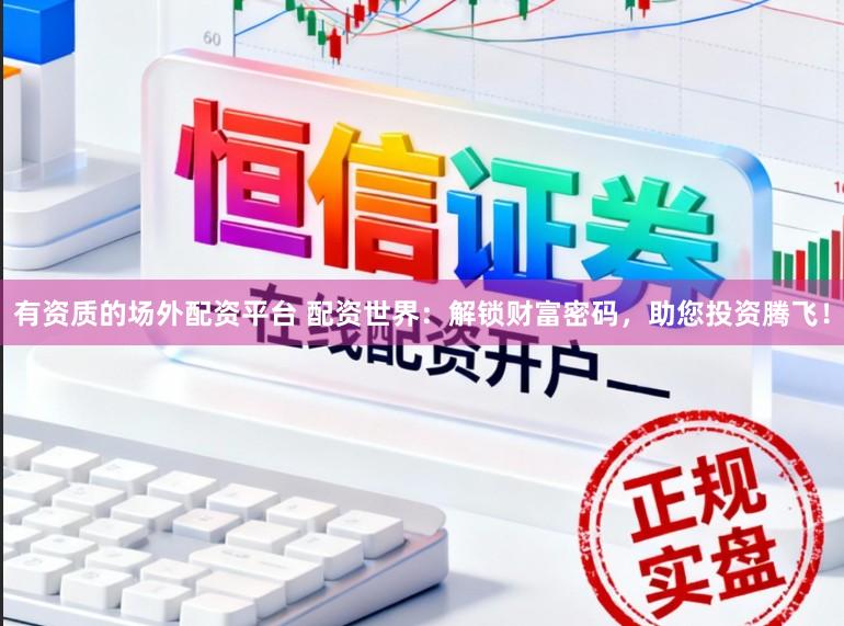 有资质的场外配资平台 配资世界：解锁财富密码，助您投资腾飞！