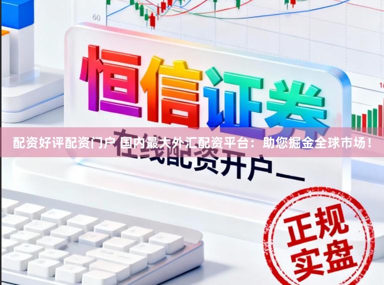 配资好评配资门户 国内最大外汇配资平台：助您掘金全球市场！