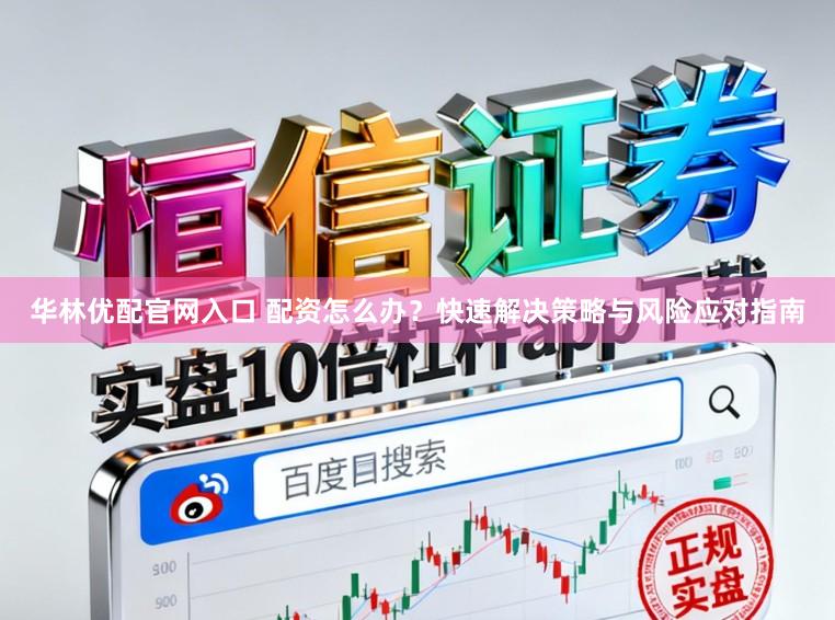 华林优配官网入口 配资怎么办？快速解决策略与风险应对指南