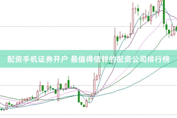 配资手机证券开户 最值得信赖的配资公司排行榜