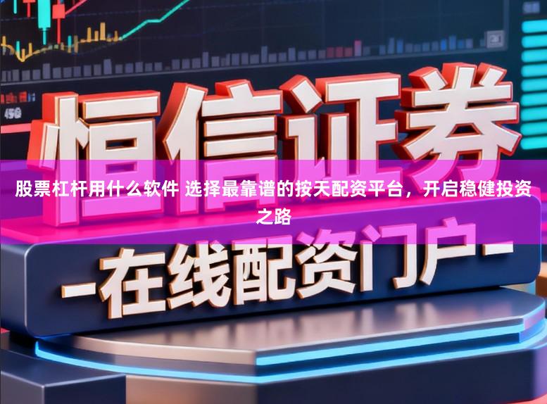 股票杠杆用什么软件 选择最靠谱的按天配资平台，开启稳健投资之路