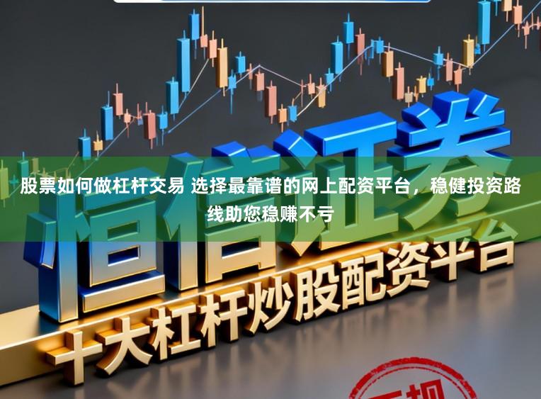 股票如何做杠杆交易 选择最靠谱的网上配资平台，稳健投资路线助您稳赚不亏