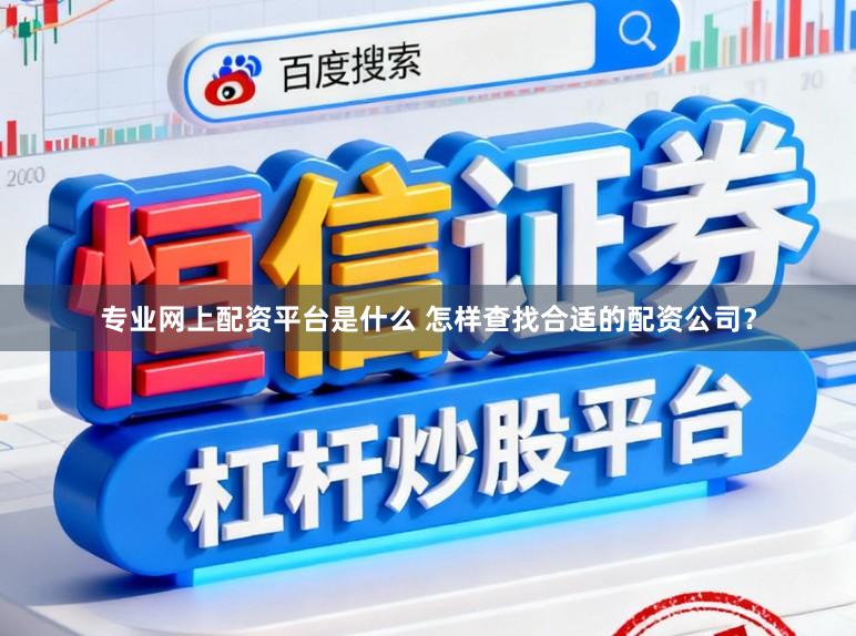专业网上配资平台是什么 怎样查找合适的配资公司？