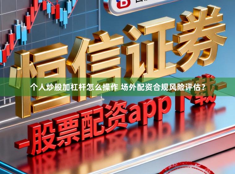 个人炒股加杠杆怎么操作 场外配资合规风险评估？