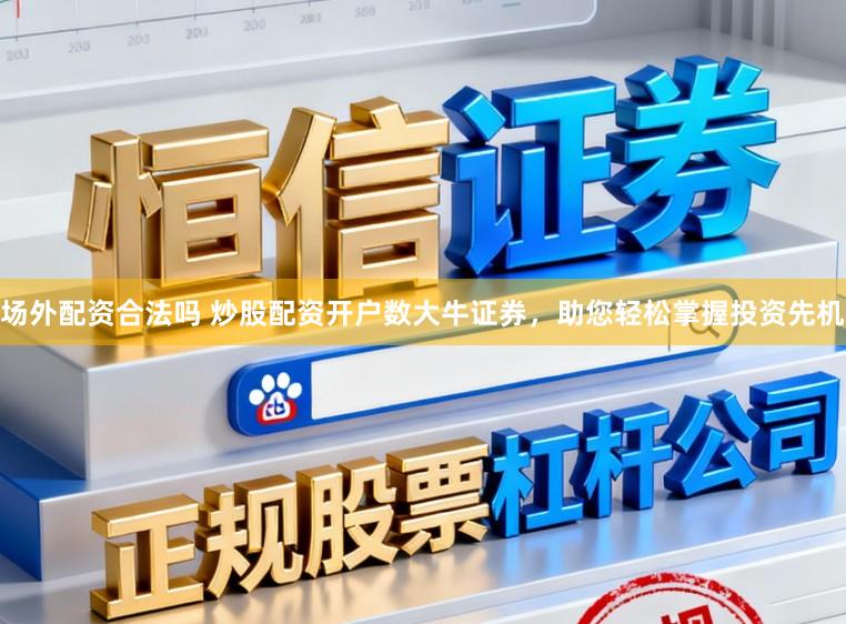 场外配资合法吗 炒股配资开户数大牛证券，助您轻松掌握投资先机