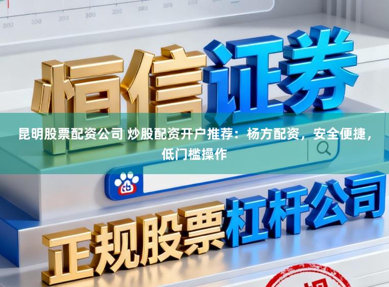 昆明股票配资公司 炒股配资开户推荐：杨方配资，安全便捷，低门槛操作