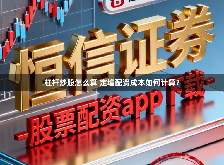 杠杆炒股怎么算 定增配资成本如何计算？