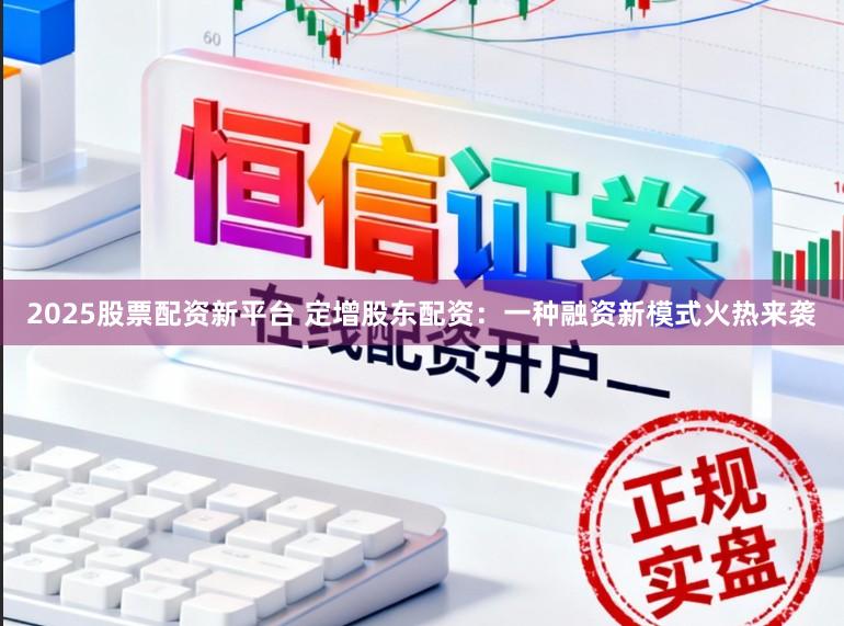 2025股票配资新平台 定增股东配资：一种融资新模式火热来袭