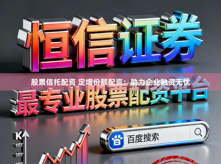 股票信托配资 定增份额配资：助力企业融资无忧