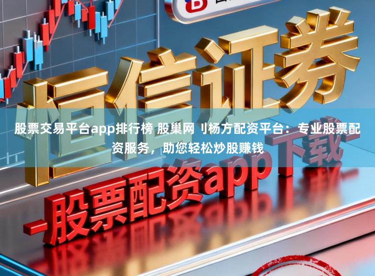 股票交易平台app排行榜 股巢网刂杨方配资平台：专业股票配资服务，助您轻松炒股赚钱