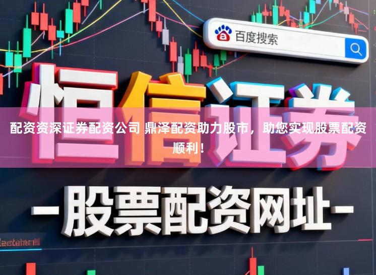 配资资深证券配资公司 鼎泽配资助力股市，助您实现股票配资顺利！