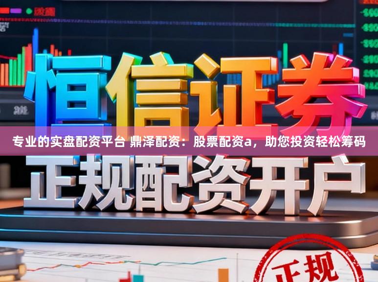 专业的实盘配资平台 鼎泽配资：股票配资a，助您投资轻松筹码