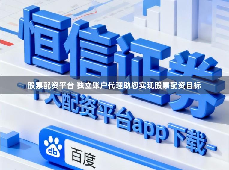 股票配资平台 独立账户代理助您实现股票配资目标