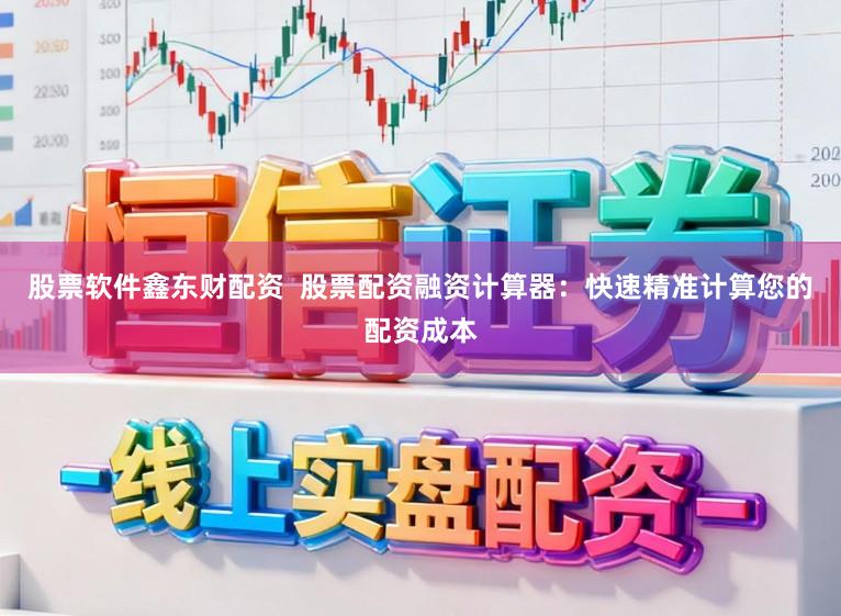 股票软件鑫东财配资  股票配资融资计算器：快速精准计算您的配资成本