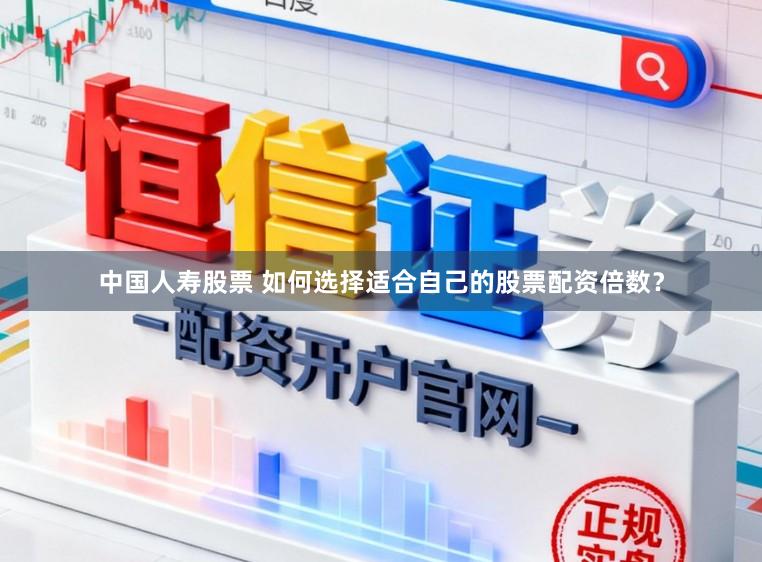 中国人寿股票 如何选择适合自己的股票配资倍数？
