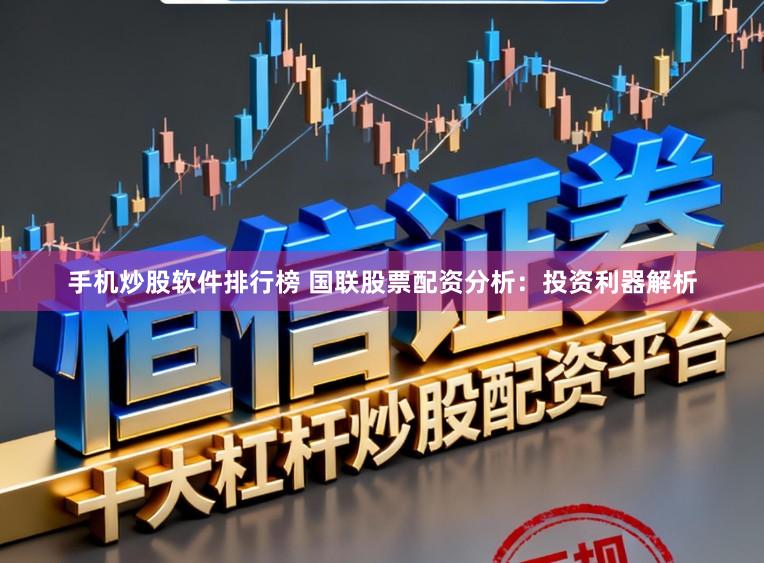 手机炒股软件排行榜 国联股票配资分析：投资利器解析