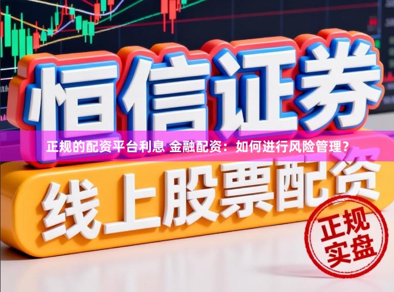正规的配资平台利息 金融配资：如何进行风险管理？