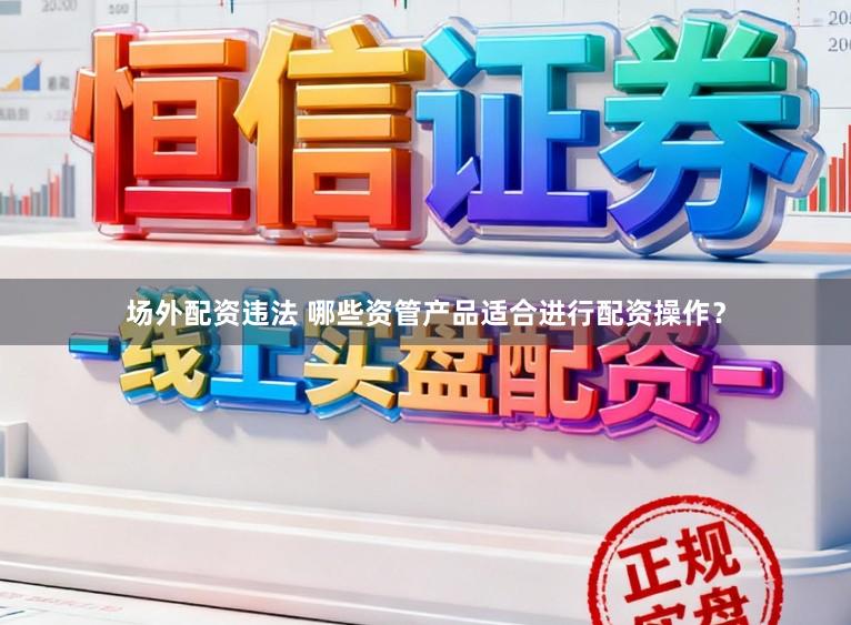 场外配资违法 哪些资管产品适合进行配资操作？