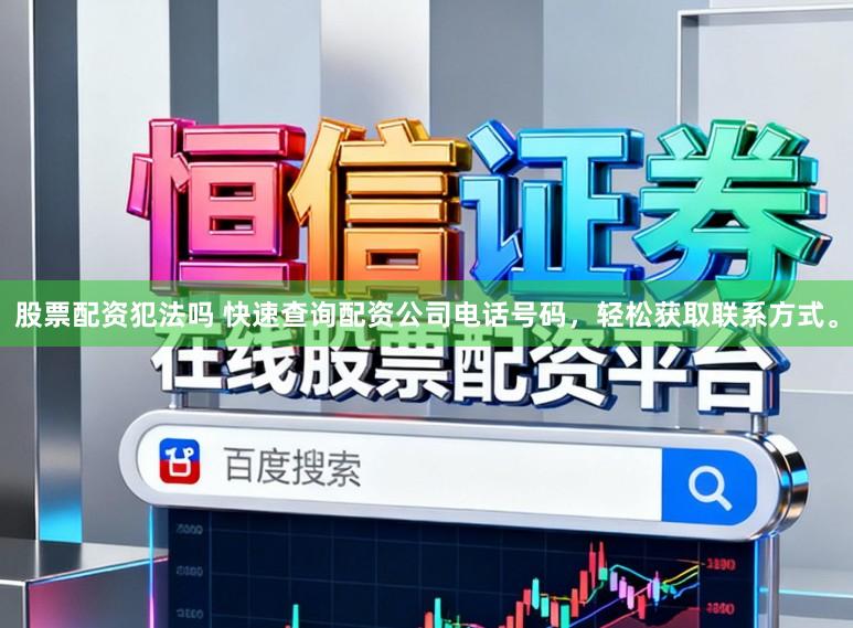股票配资犯法吗 快速查询配资公司电话号码，轻松获取联系方式。