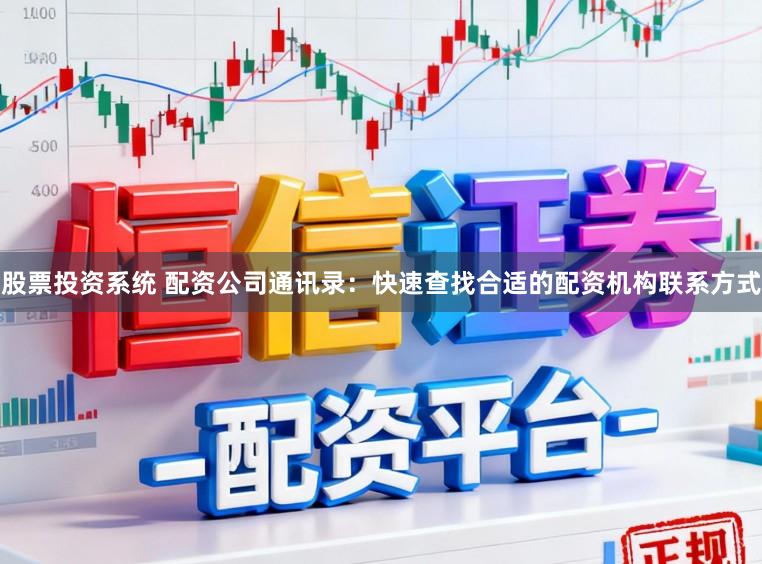 股票投资系统 配资公司通讯录：快速查找合适的配资机构联系方式