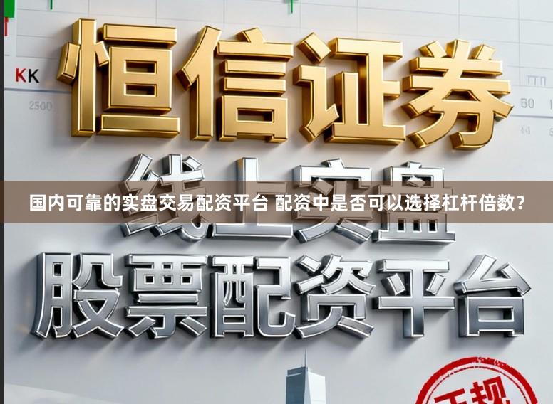 国内可靠的实盘交易配资平台 配资中是否可以选择杠杆倍数？