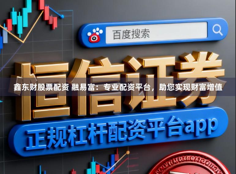 鑫东财股票配资 融易富:专业配资平台,助您实现财富增值