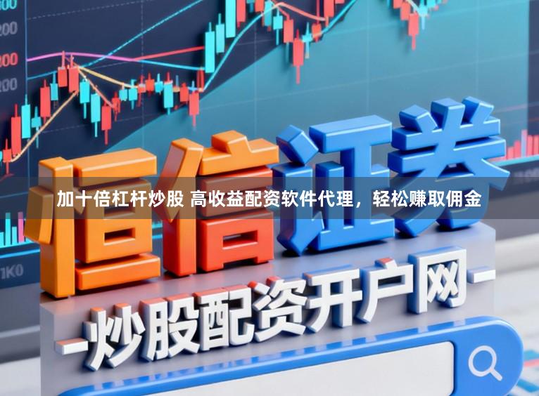 加十倍杠杆炒股 高收益配资软件代理，轻松赚取佣金