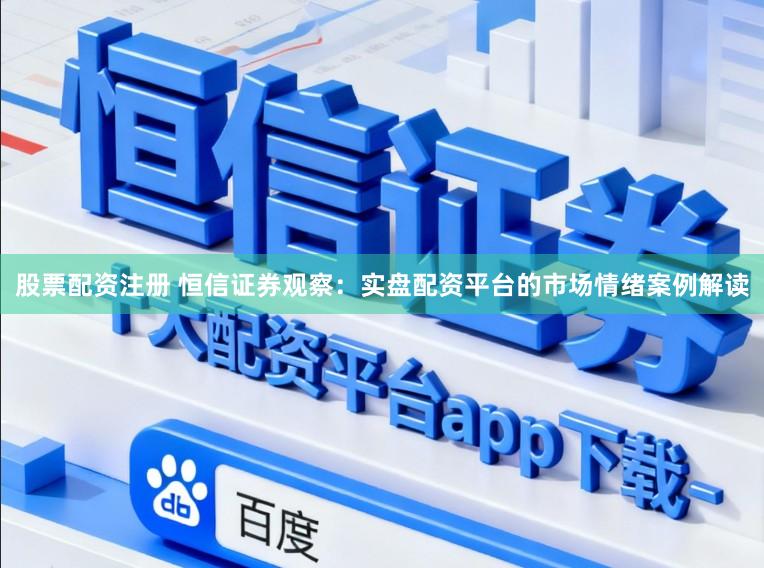 股票配资注册 恒信证券观察：实盘配资平台的市场情绪案例解读