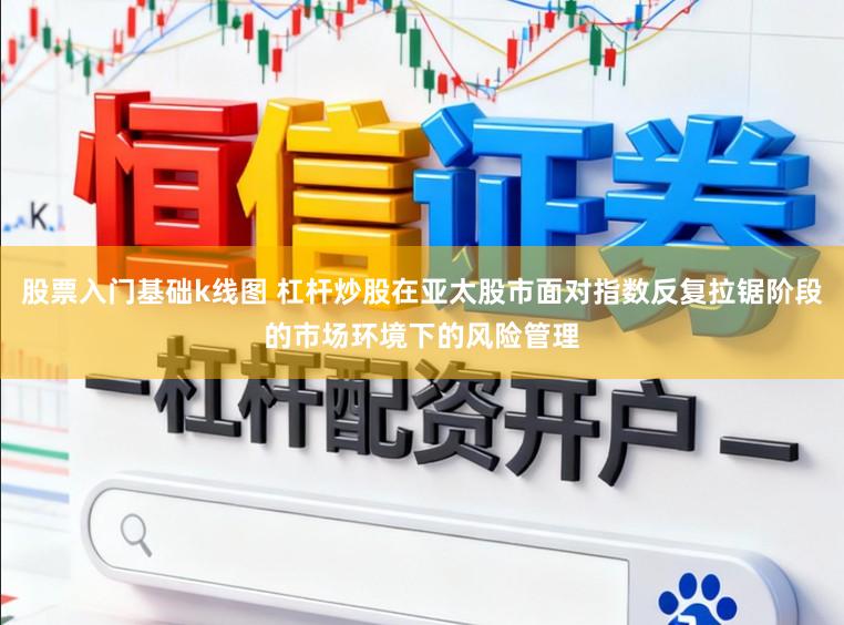 股票入门基础k线图 杠杆炒股在亚太股市面对指数反复拉锯阶段的市场环境下的风险管理