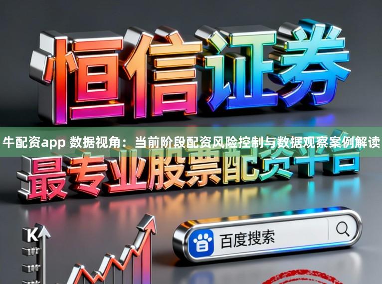 牛配资app 数据视角：当前阶段配资风险控制与数据观察案例解读