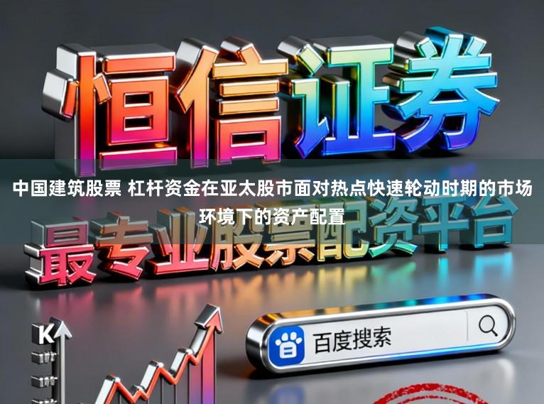 中国建筑股票 杠杆资金在亚太股市面对热点快速轮动时期的市场环境下的资产配置