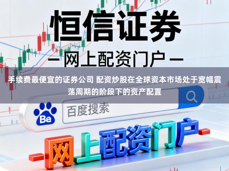 手续费最便宜的证券公司 配资炒股在全球资本市场处于宽幅震荡周期的阶段下的资产配置