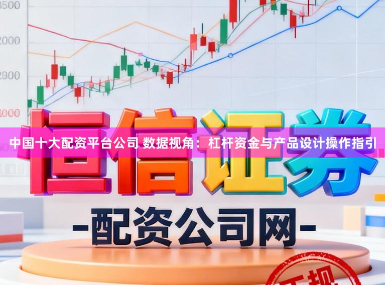 中国十大配资平台公司 数据视角：杠杆资金与产品设计操作指引