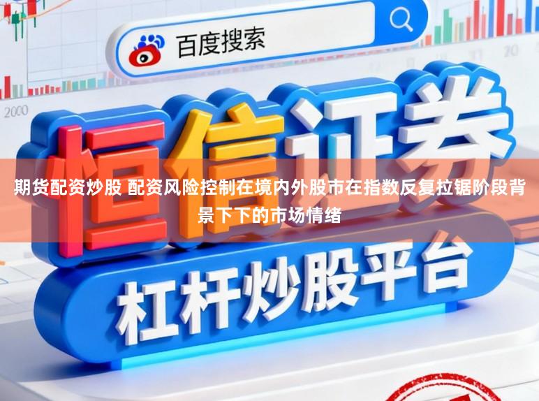 期货配资炒股 配资风险控制在境内外股市在指数反复拉锯阶段背景下下的市场情绪