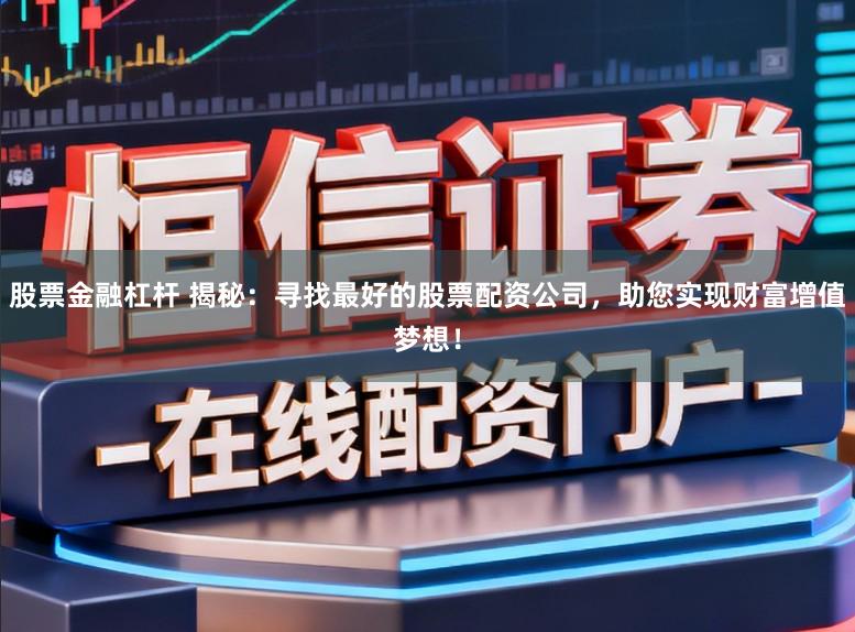 股票金融杠杆 揭秘：寻找最好的股票配资公司，助您实现财富增值梦想！