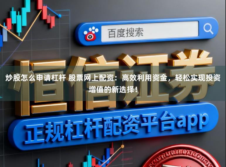炒股怎么申请杠杆 股票网上配资：高效利用资金，轻松实现投资增值的新选择！