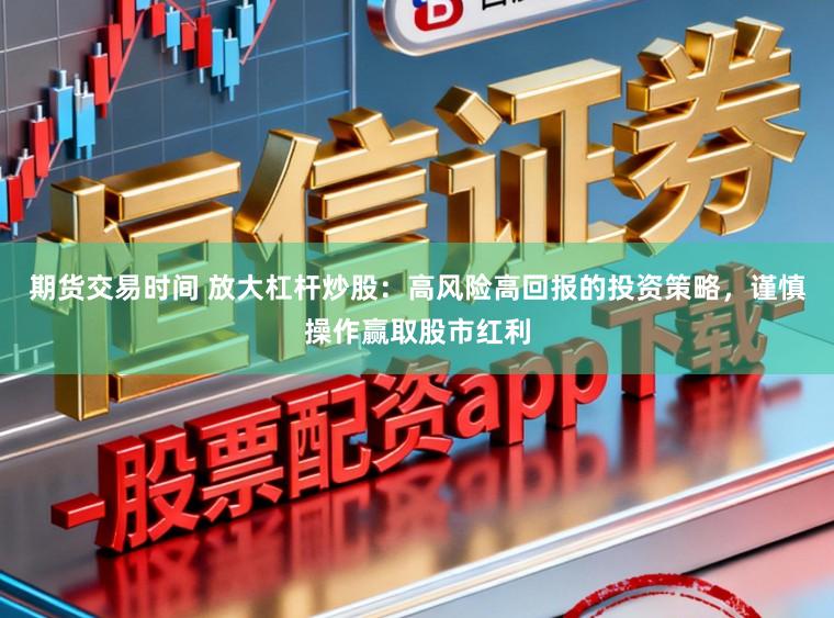 期货交易时间 放大杠杆炒股：高风险高回报的投资策略，谨慎操作赢取股市红利