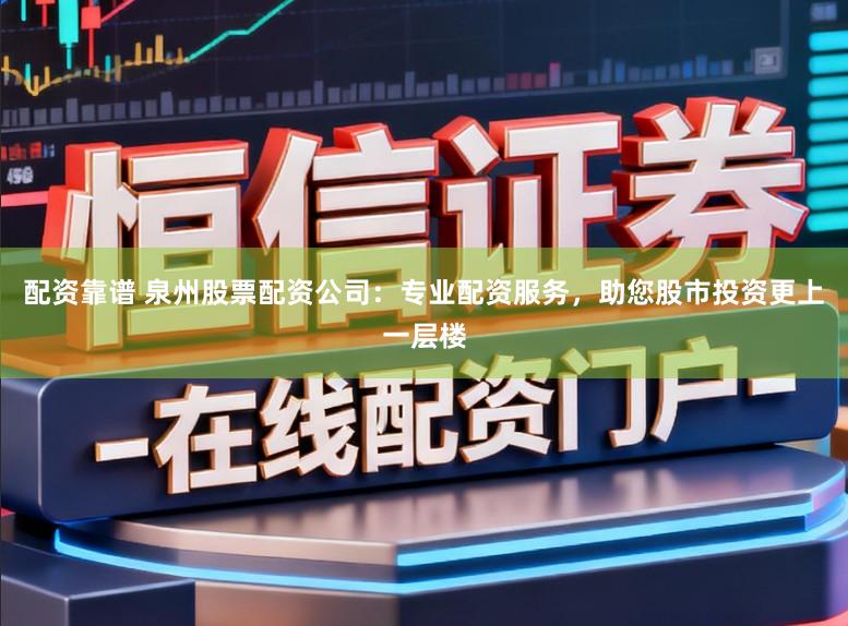 配资靠谱 泉州股票配资公司：专业配资服务，助您股市投资更上一层楼