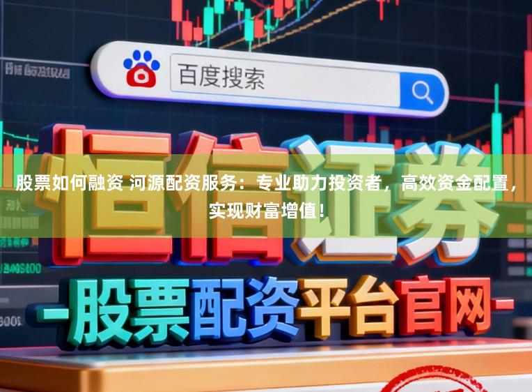 股票如何融资 河源配资服务：专业助力投资者，高效资金配置，实现财富增值！