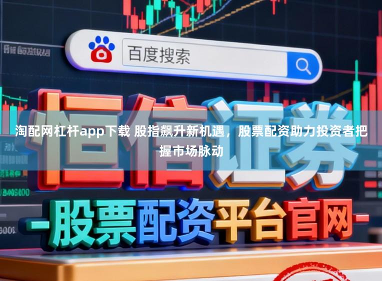 淘配网杠杆app下载 股指飙升新机遇,股票配资助力投资者把握市场脉动